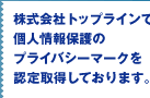 株式会社トップラインでは個人情報保護のプライバシーマークを認証取得しております。