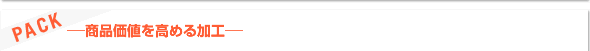 PACK　-商品価値を高める加工-